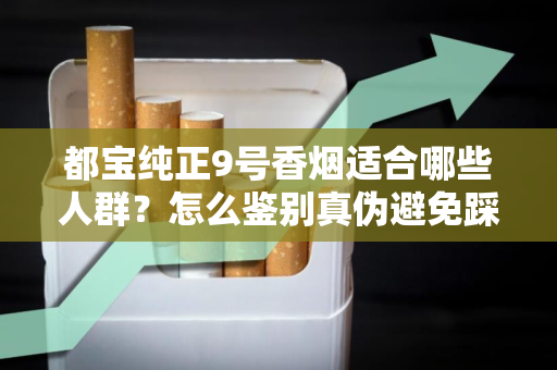 都宝纯正9号香烟适合哪些人群？怎么鉴别真伪避免踩坑？